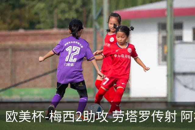 欧美杯-梅西2助攻 劳塔罗传射 阿根廷3-0胜意大利